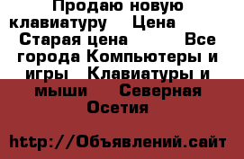 “Продаю новую клавиатуру“ › Цена ­ 500 › Старая цена ­ 750 - Все города Компьютеры и игры » Клавиатуры и мыши   . Северная Осетия